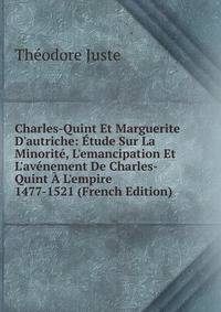 Charles-Quint Et Marguerite D'autriche: ?tude Sur La Minorit?, L'emancipation Et L'av?nement De Charles-Quint ? L'empire 1477-1521 (French Edition)