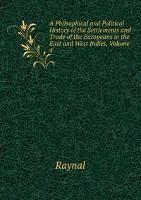 A Philsophical and Political History of the Settlements and Trade of the Europeans in the East and West Indies, Volume 4