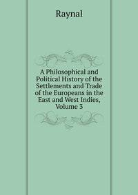 A Philosophical and Political History of the Settlements and Trade of the Europeans in the East and West Indies, Volume 3