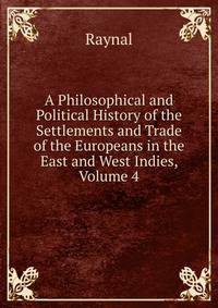 A Philosophical and Political History of the Settlements and Trade of the Europeans in the East and West Indies, Volume 4