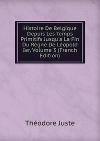Histoire De Belgique Depuis Les Temps Primitifs Jusqu'a La Fin Du R?gne De L?opold Ier, Volume 3 (French Edition)
