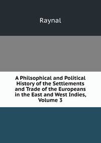A Philsophical and Political History of the Settlements and Trade of the Europeans in the East and West Indies, Volume 3