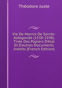 Vie De Marnix De Sainte-Aldegonde (1538-1598), Tir?e Des Papiers D'?tat Et D'autres Documents In?dits (French Edition)