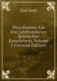 Miscellaneen Aus Drei Jahrhunderten Spanischen Kunstlebens, Volume 1 (German Edition)