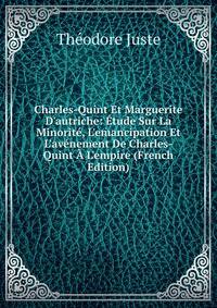 Charles-Quint Et Marguerite D'autriche: ?tude Sur La Minorit?, L'emancipation Et L'av?nement De Charles-Quint ? L'empire (French Edition)