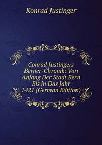 Conrad Justingers Berner-Chronik: Von Anfang Der Stadt Bern Bis in Das Jahr 1421 (German Edition)