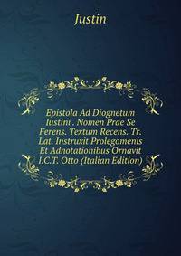 Epistola Ad Diognetum Iustini . Nomen Prae Se Ferens. Textum Recens. Tr. Lat. Instruxit Prolegomenis Et Adnotationibus Ornavit I.C.T. Otto (Italian Edition)