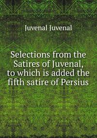Selections from the Satires of Juvenal, to which is added the fifth satire of Persius