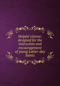 Helpful visions: designed for the instruction and encouragement of young Latter-day Saints