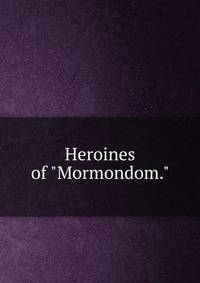 Heroines of "Mormondom."