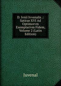 D. Ivnii Ivvenalis .: Satirae XVI Ad Optimorvm Exemplarivm Fidem, Volume 2 (Latin Edition)