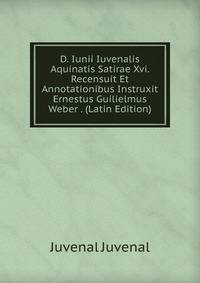 D. Iunii Iuvenalis Aquinatis Satirae Xvi. Recensuit Et Annotationibus Instruxit Ernestus Guilielmus Weber . (Latin Edition)
