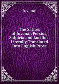The Satires of Juvenal, Persius, Sulpicia and Lucilius: Literally Translated Into English Prose