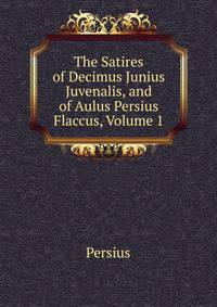 The Satires of Decimus Junius Juvenalis, and of Aulus Persius Flaccus, Volume 1