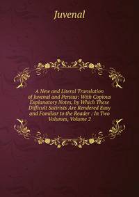 A New and Literal Translation of Juvenal and Persius: With Copious Explanatory Notes, by Which These Difficult Satirists Are Rendered Easy and Familiar to the Reader : In Two Volumes, Volume 2