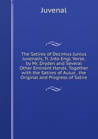 The Satires of Decimus Junius Juvenalis, Tr. Into Engl. Verse, by Mr. Dryden and Several Other Eminent Hands. Together with the Satires of Aulus . the Original and Progress of Satire.