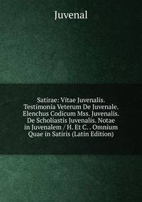 Satirae: Vitae Juvenalis. Testimonia Veterum De Juvenale. Elenchus Codicum Mss. Juvenalis. De Scholiastis Juvenalis. Notae in Juvenalem / H. Et C. . Omnium Quae in Satiris (Latin Edition)
