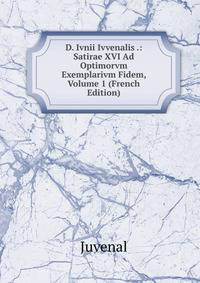 D. Ivnii Ivvenalis .: Satirae XVI Ad Optimorvm Exemplarivm Fidem, Volume 1 (French Edition)