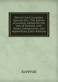 Decimi Iunii Iuvenalis Saturae Xiii.: The Satires of Juvenal. Edited for the Use of Schools, with Notes, Introduction, and Appendices (Latin Edition)
