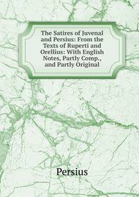 The Satires of Juvenal and Persius: From the Texts of Ruperti and Orellius: With English Notes, Partly Comp., and Partly Original