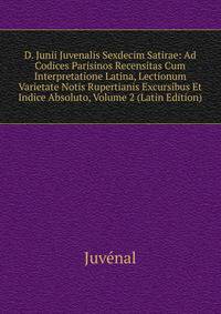 D. Junii Juvenalis Sexdecim Satirae: Ad Codices Parisinos Recensitas Cum Interpretatione Latina, Lectionum Varietate Notis Rupertianis Excursibus Et Indice Absoluto, Volume 2 (Latin Edition)