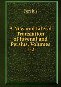 A New and Literal Translation of Juvenal and Persius, Volumes 1-2