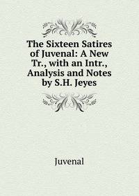 The Sixteen Satires of Juvenal: A New Tr., with an Intr., Analysis and Notes by S.H. Jeyes