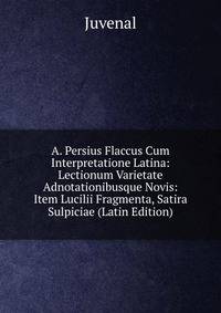 A. Persius Flaccus Cum Interpretatione Latina: Lectionum Varietate Adnotationibusque Novis: Item Lucilii Fragmenta, Satira Sulpiciae (Latin Edition)