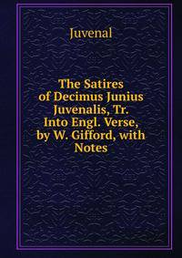 The Satires of Decimus Junius Juvenalis, Tr. Into Engl. Verse, by W. Gifford, with Notes