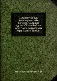 Katalog over den Arnamagnaeanske handskriftsamling; udgivet af Kommissionen for det Arnamagnaeanske legat (Danish Edition)
