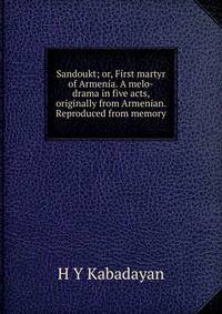 Sandoukt; or, First martyr of Armenia. A melo-drama in five acts, originally from Armenian. Reproduced from memory