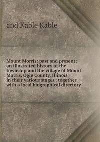 Mount Morris: past and present; an illustrated history of the township and the village of Mount Morris, Ogle County, Illinois, in their various stages . together with a local biographical directory