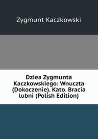Dziea Zygmunta Kaczkowskiego: Wnuczta (Dokoczenie). Kato. Bracia lubni (Polish Edition)