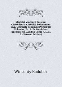 Magistri Vincentii Episcopi Cracoviensis Chronica Polonorum: Sive, Originale Regum Et Principum Poloniae, Ed. A. Ex Comitibus Przezdziecki, . Addita Opera A.J., M.S. (Slovene Edition)