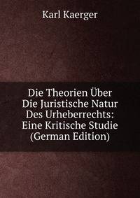 Die Theorien Uber Die Juristische Natur Des Urheberrechts: Eine Kritische Studie (German Edition)