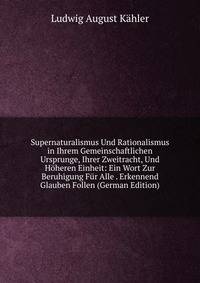 Supernaturalismus Und Rationalismus in Ihrem Gemeinschaftlichen Ursprunge, Ihrer Zweitracht, Und Hoheren Einheit: Ein Wort Zur Beruhigung Fur Alle . Erkennend Glauben Follen (German Edition)
