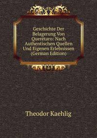 Geschichte Der Belagerung Von Queretaro: Nach Authentischen Quellen Und Eigenen Erlebnissen (German Edition)