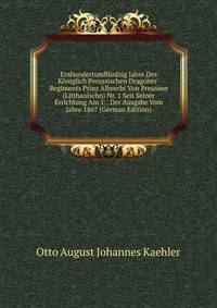 Einhundertundfunfzig Jahre Des Koniglich Preussischen Dragoner-Regiments Prinz Albrecht Von Preussen (Litthauischn) Nr. 1 Seit Seiner Errichtung Am 1. . Der Ausgabe Vom Jahre 1867 (German Edition)