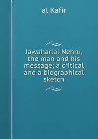 Jawaharlal Nehru, the man and his message; a critical and a biographical sketch