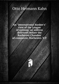 An "international banker's" view of the League of nations; an address delivered before the Rochester Chamber of commerce, Rochester, N.Y.