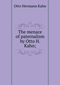 The menace of paternalism by Otto H. Kahn;
