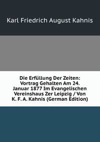 Die Erfullung Der Zeiten: Vortrag Gehalten Am 24. Januar 1877 Im Evangelischen Vereinshaus Zer Leipzig / Von K. F. A. Kahnis (German Edition)