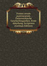 Fontes rerum austriacarum. Osterreichische Geschichtsquellen. Erste Abteilung, Scriptores (German Edition)