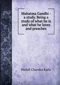 Mahatma Gandhi - a study. Being a study of what he is and what he loves and preaches