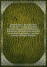 Mitteilungen des Kaiserlich Deutschen Archaeologischen Instituts, Roemische Abtheilung = Bullettino dell'Imperiale instituto archeologico germanico, sezione romana (German Edition)