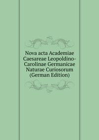 Nova acta Academiae Caesareae Leopoldino-Carolinae Germanicae Naturae Curiosorum (German Edition)
