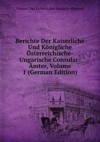 Berichte Der Kaiserliche Und Konigliche Osterreichische-Ungarische Consular-Amter, Volume 1 (German Edition)