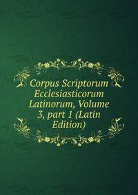 Corpus Scriptorum Ecclesiasticorum Latinorum, Volume 3, part 1 (Latin Edition)