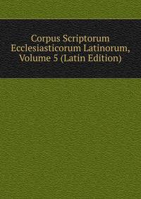 Corpus Scriptorum Ecclesiasticorum Latinorum, Volume 5 (Latin Edition)
