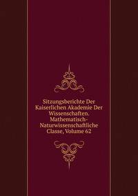 Sitzungsberichte Der Kaiserlichen Akademie Der Wissenschaften. Mathematisch-Naturwissenschaftliche Classe, Volume 62